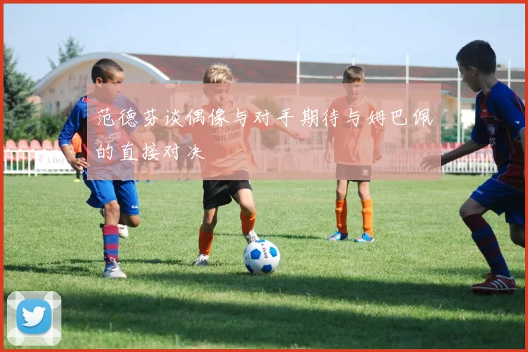 范德芬谈偶像与对手期待与姆巴佩的直接对决
