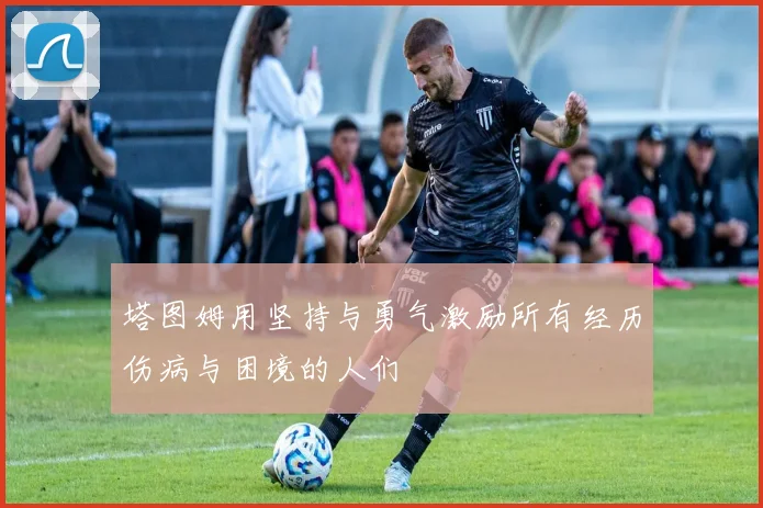 塔图姆用坚持与勇气激励所有经历伤病与困境的人们