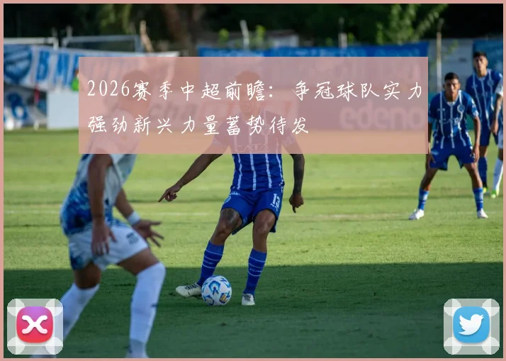 2026赛季中超前瞻：争冠球队实力强劲新兴力量蓄势待发