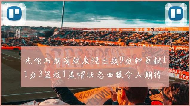 杰伦布朗高效表现出战9分钟贡献11分3篮板1盖帽状态回暖令人期待