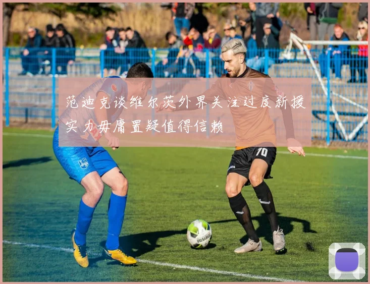 范迪克谈维尔茨外界关注过度新援实力毋庸置疑值得信赖