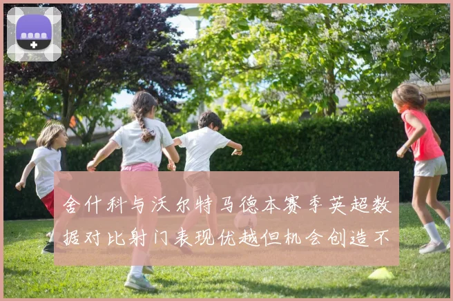 舍什科与沃尔特马德本赛季英超数据对比射门表现优越但机会创造不足