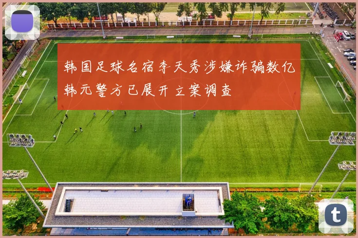 韩国足球名宿李天秀涉嫌诈骗数亿韩元警方已展开立案调查