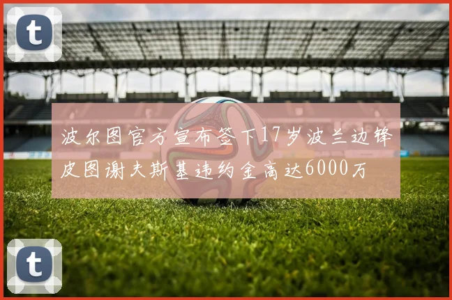 波尔图官方宣布签下17岁波兰边锋皮图谢夫斯基违约金高达6000万