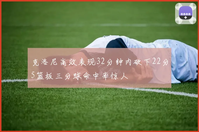 克洛尼高效表现32分钟内砍下22分5篮板三分球命中率惊人