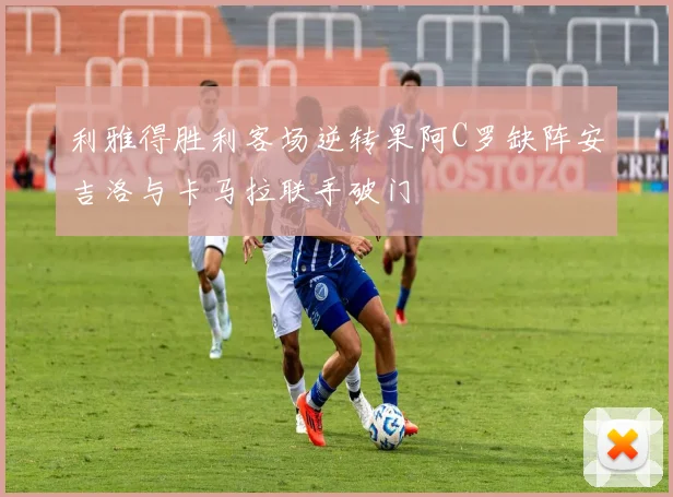 利雅得胜利客场逆转果阿C罗缺阵安吉洛与卡马拉联手破门