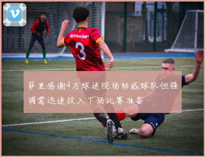 萨里感谢4万球迷现场助威球队但强调需迅速投入下场比赛准备