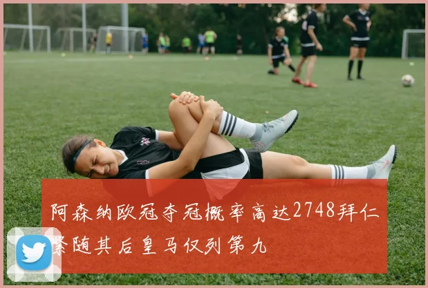 阿森纳欧冠夺冠概率高达2748拜仁紧随其后皇马仅列第九