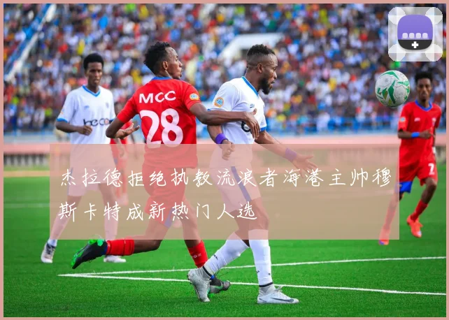 杰拉德拒绝执教流浪者海港主帅穆斯卡特成新热门人选
