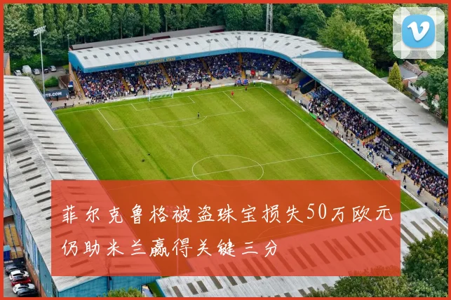 菲尔克鲁格被盗珠宝损失50万欧元仍助米兰赢得关键三分