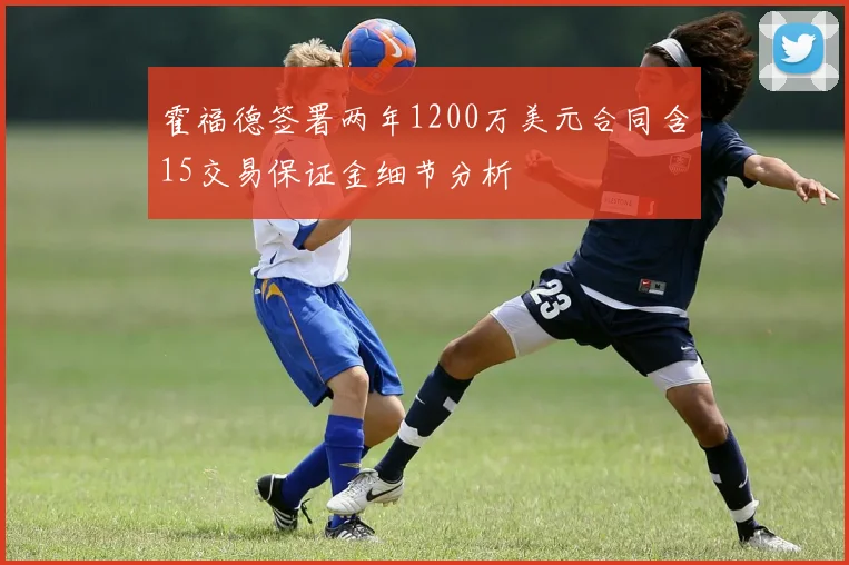 霍福德签署两年1200万美元合同含15交易保证金细节分析