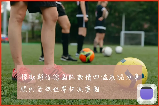 穆勒期待德国队激情四溢表现力争顺利晋级世界杯决赛圈