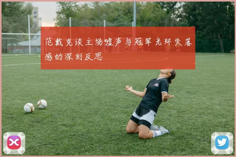 范戴克谈主场嘘声与冠军光环失落感的深刻反思