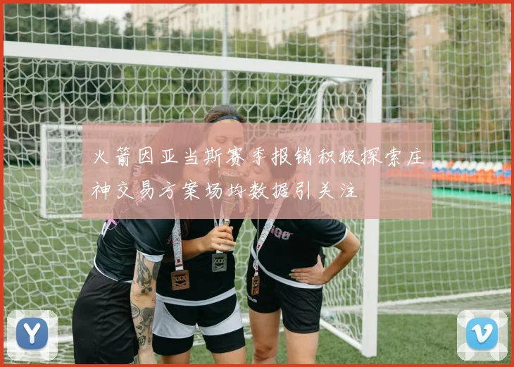 火箭因亚当斯赛季报销积极探索庄神交易方案场均数据引关注