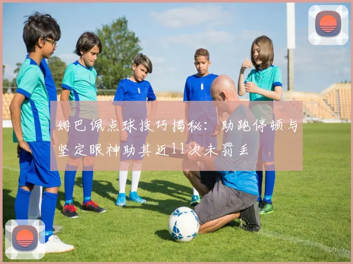 姆巴佩点球技巧揭秘：助跑停顿与坚定眼神助其近11次未罚丢