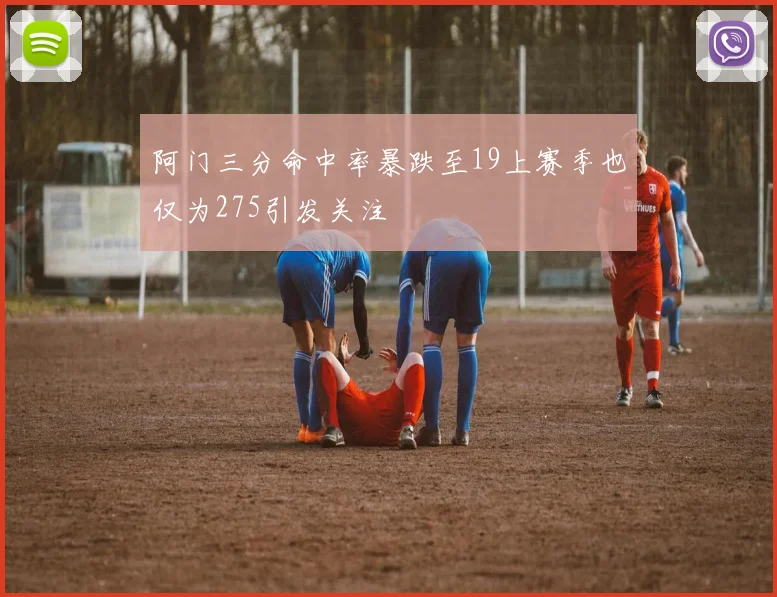 阿门三分命中率暴跌至19上赛季也仅为275引发关注