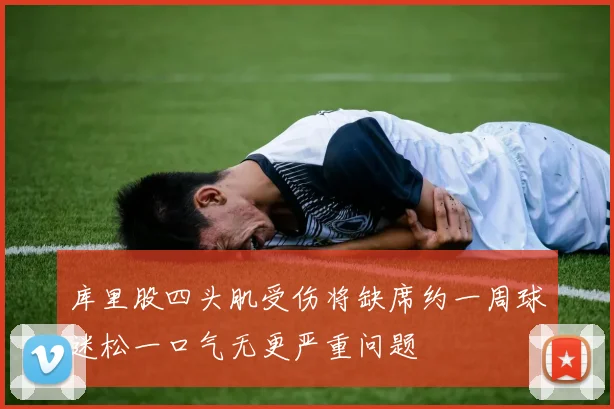 库里股四头肌受伤将缺席约一周球迷松一口气无更严重问题