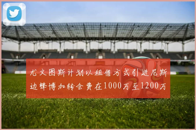 尤文图斯计划以租借方式引进尼斯边锋博加转会费在1000万至1200万欧元之间