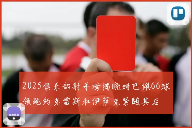 2025俱乐部射手榜揭晓姆巴佩66球领跑约克雷斯和伊萨克紧随其后