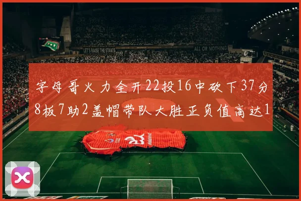 字母哥火力全开22投16中砍下37分8板7助2盖帽带队大胜正负值高达18