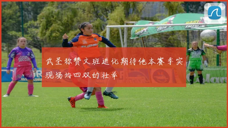 武圣称赞文班进化期待他本赛季实现场均四双的壮举