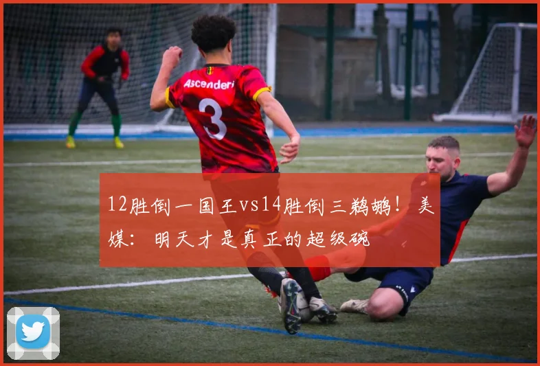 12胜倒一国王vs14胜倒三鹈鹕！美媒：明天才是真正的超级碗