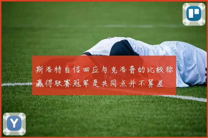 斯洛特自信回应与克洛普的比较称赢得联赛冠军是共同点并不算差