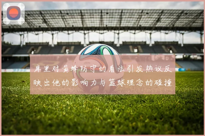 库里对黄蜂防守的看法引发热议反映出他的影响力与篮球理念的碰撞