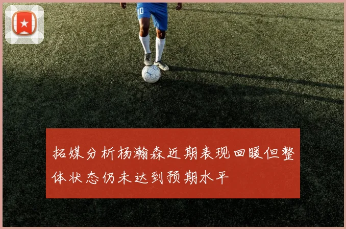 拓媒分析杨瀚森近期表现回暖但整体状态仍未达到预期水平