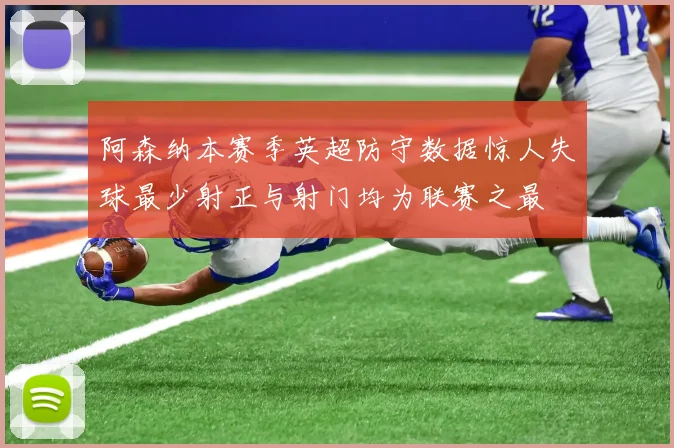 阿森纳本赛季英超防守数据惊人失球最少射正与射门均为联赛之最