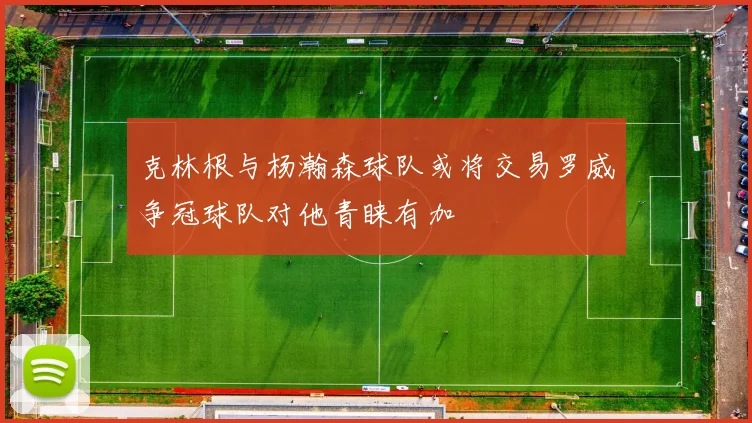 克林根与杨瀚森球队或将交易罗威争冠球队对他青睐有加