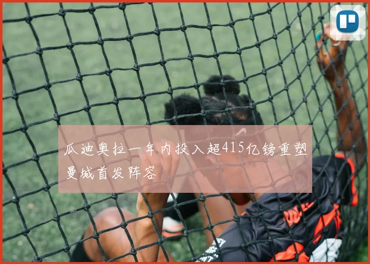 瓜迪奥拉一年内投入超415亿镑重塑曼城首发阵容