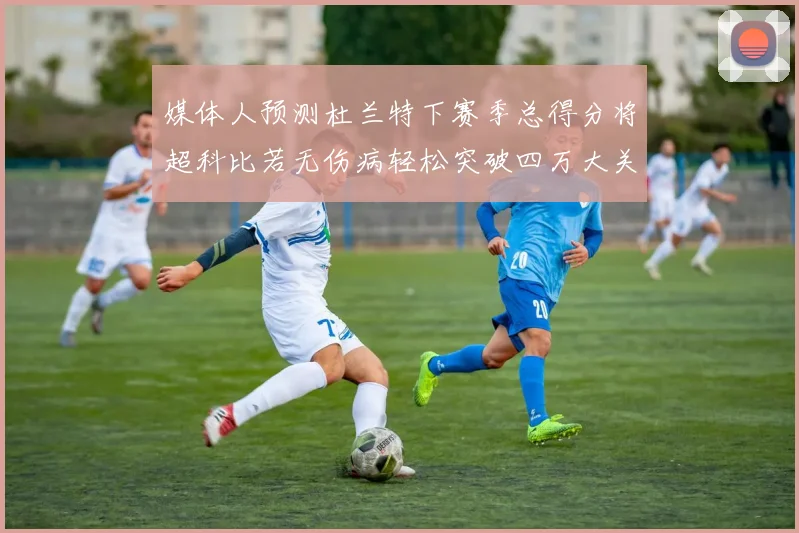 媒体人预测杜兰特下赛季总得分将超科比若无伤病轻松突破四万大关