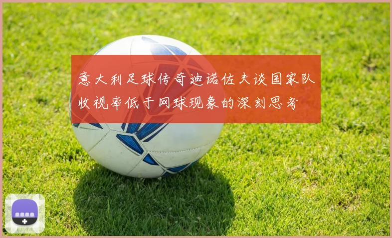 意大利足球传奇迪诺佐夫谈国家队收视率低于网球现象的深刻思考