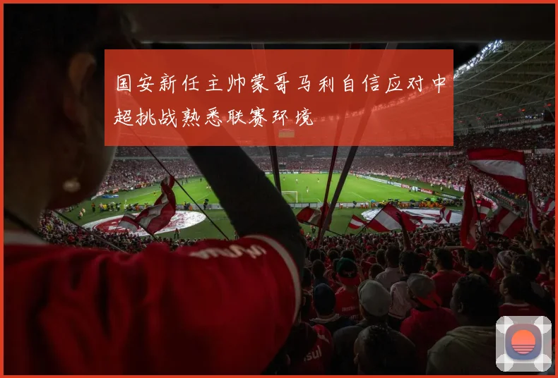 国安新任主帅蒙哥马利自信应对中超挑战熟悉联赛环境