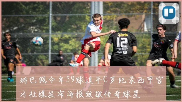 姆巴佩今年59球追平C罗纪录西甲官方社媒发布海报致敬传奇球星